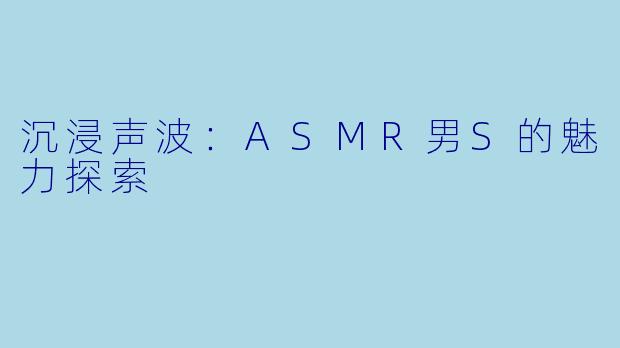 沉浸声波：ASMR男S的魅力探索
