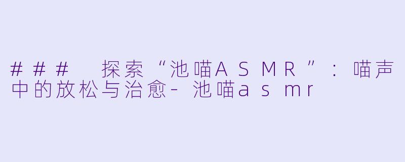 ### 探索“池喵ASMR”：喵声中的放松与治愈-池喵asmr