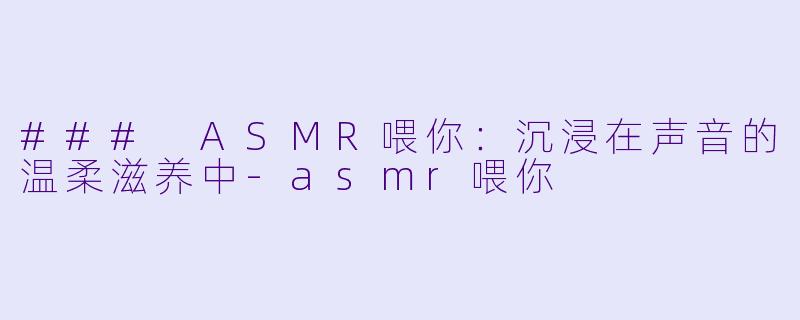 ### ASMR喂你：沉浸在声音的温柔滋养中-asmr喂你