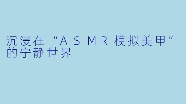 沉浸在“ASMR模拟美甲”的宁静世界