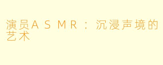 演员ASMR：沉浸声境的艺术