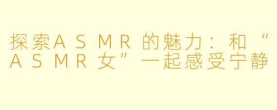 探索ASMR的魅力：和“ASMR女”一起感受宁静