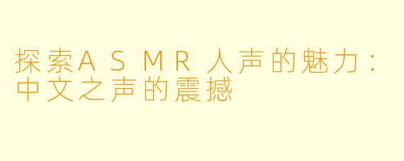 探索ASMR人声的魅力：中文之声的震撼