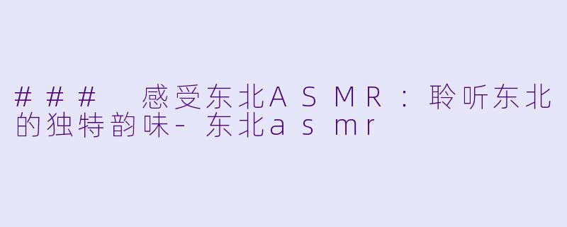 ### 感受东北ASMR：聆听东北的独特韵味-东北asmr