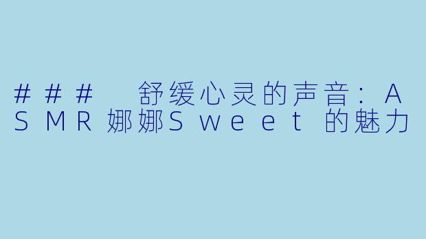 ### 舒缓心灵的声音：ASMR娜娜Sweet的魅力