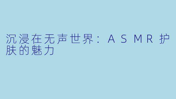 沉浸在无声世界：ASMR护肤的魅力