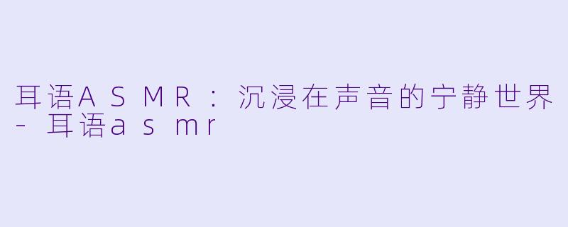 耳语ASMR：沉浸在声音的宁静世界-耳语asmr
