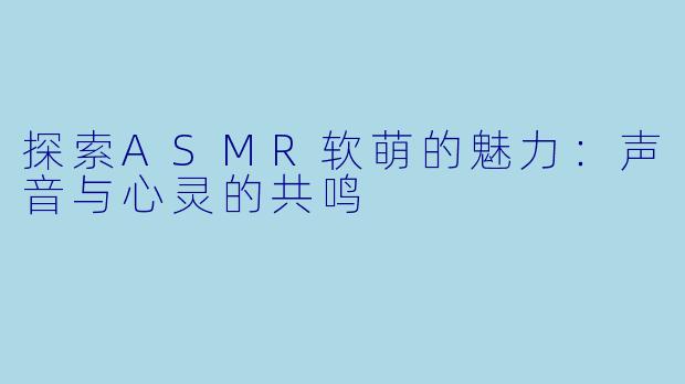 探索ASMR软萌的魅力：声音与心灵的共鸣