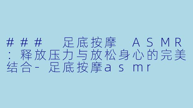 ### 足底按摩 ASMR:释放压力与放松身心的完美结合