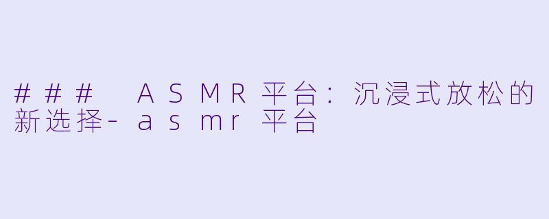 ### ASMR平台：沉浸式放松的新选择-asmr平台