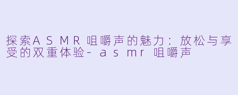 探索ASMR咀嚼声的魅力：放松与享受的双重体验-asmr咀嚼声