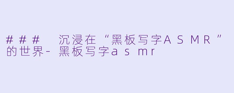 ### 沉浸在“黑板写字ASMR”的世界-黑板写字asmr