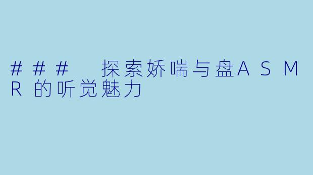 ### 探索娇喘与盘ASMR的听觉魅力