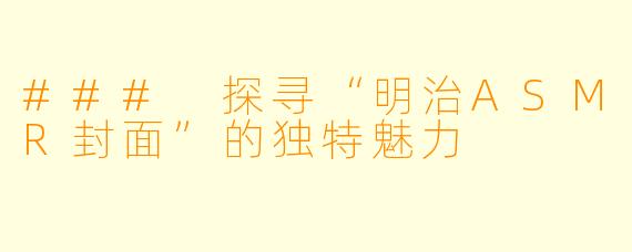 ### 探寻“明治ASMR封面”的独特魅力
