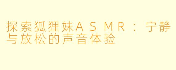 探索狐狸妹ASMR：宁静与放松的声音体验