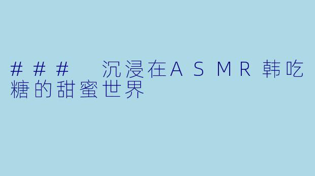 ### 沉浸在ASMR韩吃糖的甜蜜世界