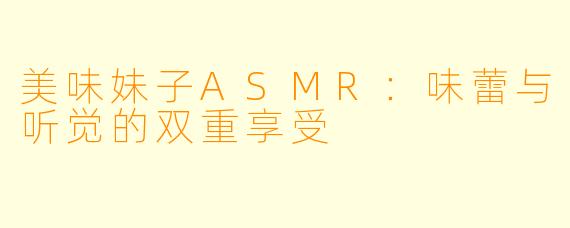 美味妹子ASMR：味蕾与听觉的双重享受