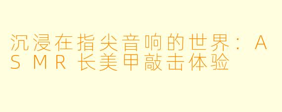 沉浸在指尖音响的世界：ASMR长美甲敲击体验