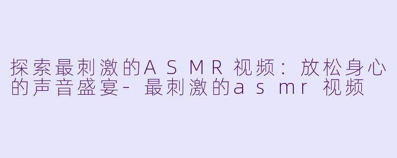 探索最刺激的ASMR视频：放松身心的声音盛宴