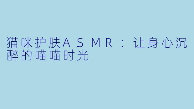 猫咪护肤ASMR：让身心沉醉的喵喵时光