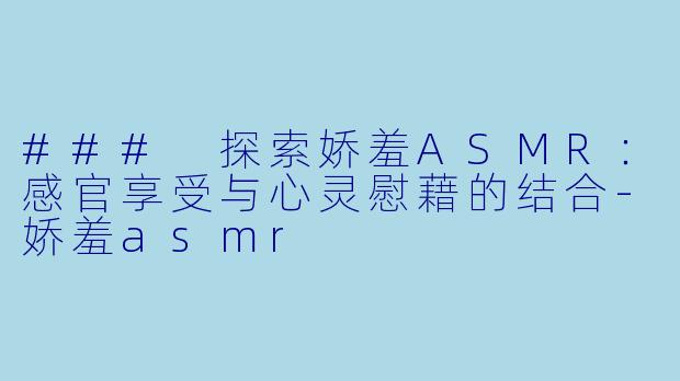 ### 探索娇羞ASMR：感官享受与心灵慰藉的结合-娇羞asmr