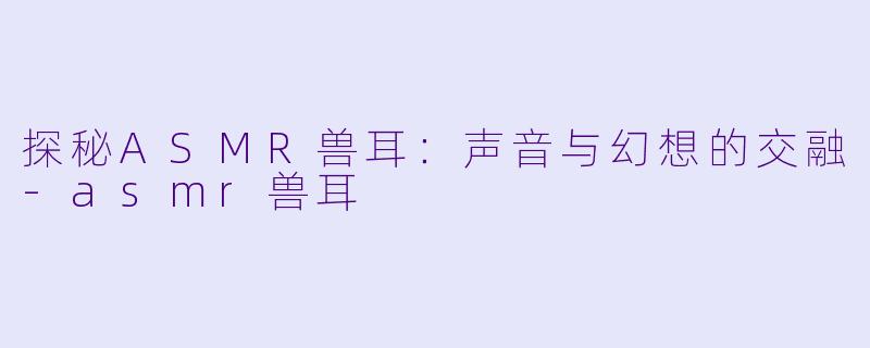 探秘ASMR兽耳：声音与幻想的交融-asmr兽耳