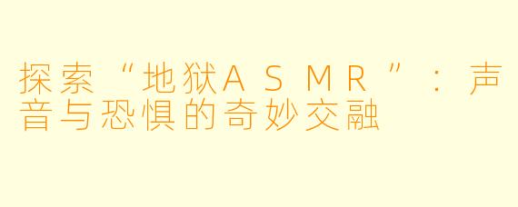 探索“地狱ASMR”：声音与恐惧的奇妙交融