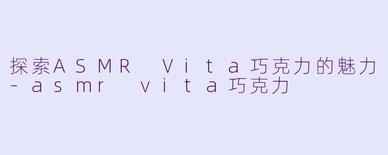 探索ASMR Vita巧克力的魅力-asmr vita巧克力