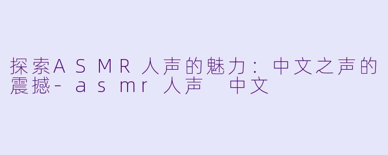 探索ASMR人声的魅力：中文之声的震撼-asmr人声 中文