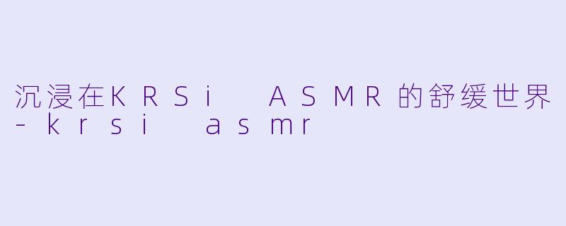 沉浸在KRSi ASMR的舒缓世界