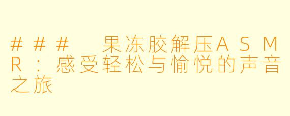 ### 果冻胶解压ASMR：感受轻松与愉悦的声音之旅