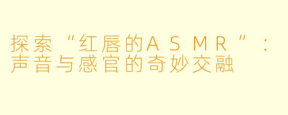 探索“红唇的ASMR”：声音与感官的奇妙交融