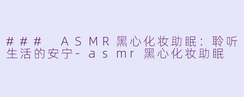 ### ASMR黑心化妆助眠：聆听生活的安宁-asmr黑心化妆助眠
