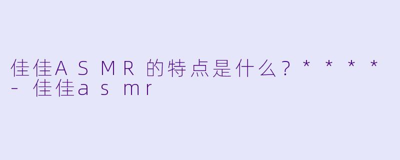 佳佳ASMR的特点是什么？****