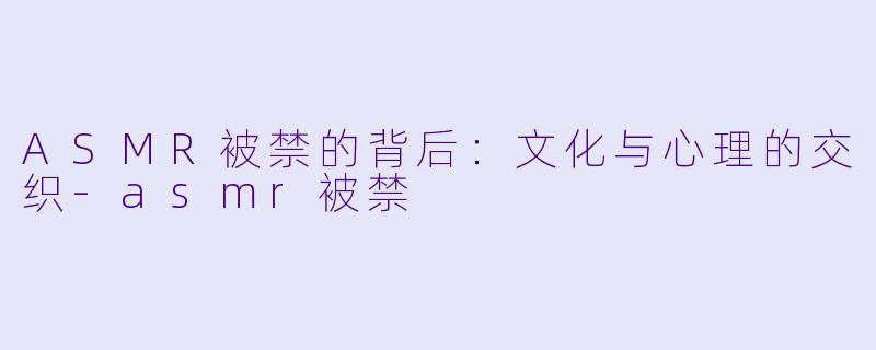 ASMR被禁的背后:文化与心理的交织