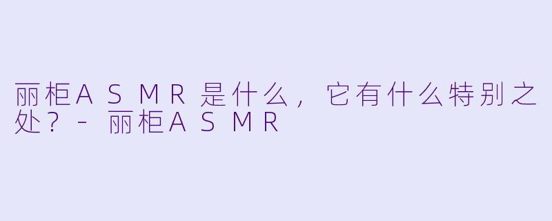 丽柜ASMR是什么,它有什么特别之处?