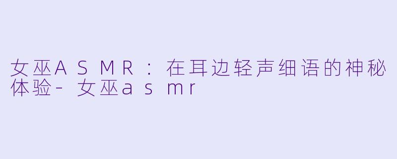 女巫ASMR：在耳边轻声细语的神秘体验-女巫asmr