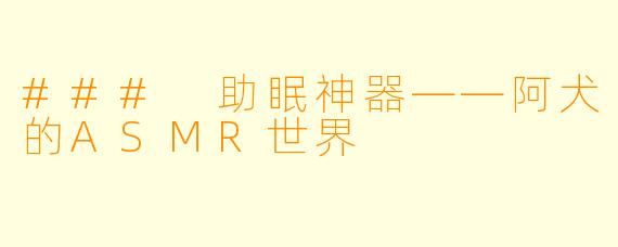 ### 助眠神器——阿犬的ASMR世界