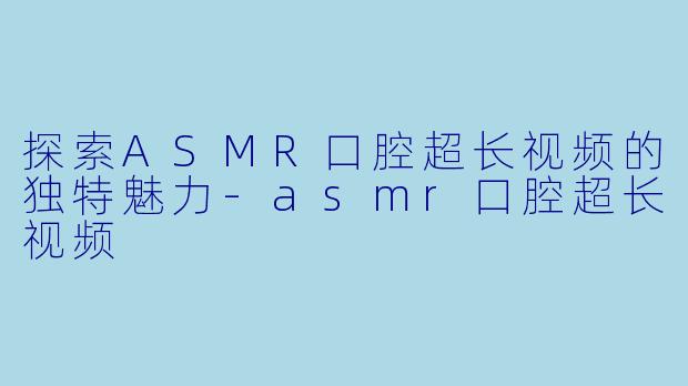 探索ASMR口腔超长视频的独特魅力