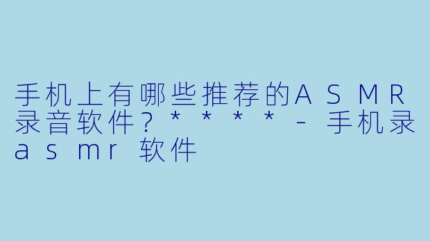 手机上有哪些推荐的ASMR录音软件?****
