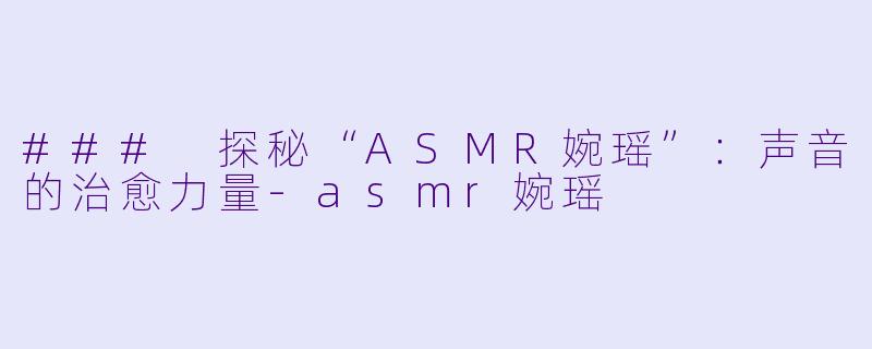 ### 探秘“ASMR婉瑶”：声音的治愈力量-asmr婉瑶