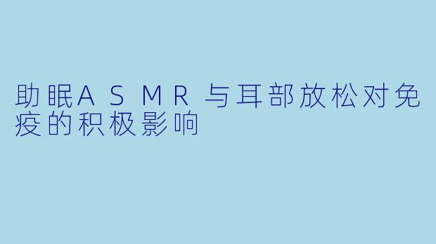 助眠ASMR与耳部放松对免疫的积极影响