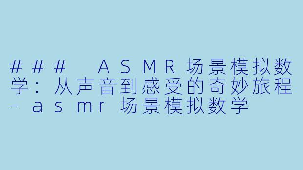 ### ASMR场景模拟数学：从声音到感受的奇妙旅程-asmr场景模拟数学