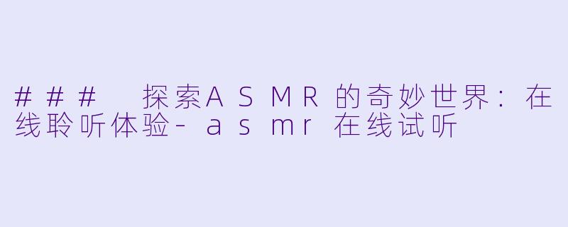 ### 探索ASMR的奇妙世界：在线聆听体验-asmr在线试听