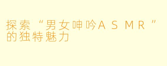 探索“男女呻吟ASMR”的独特魅力