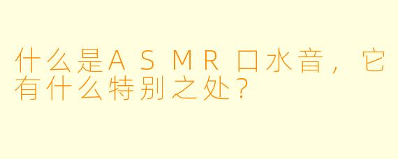 什么是ASMR口水音，它有什么特别之处？