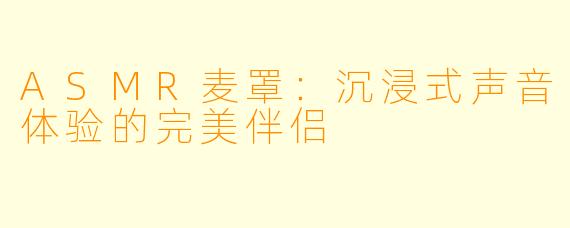 ASMR麦罩：沉浸式声音体验的完美伴侣