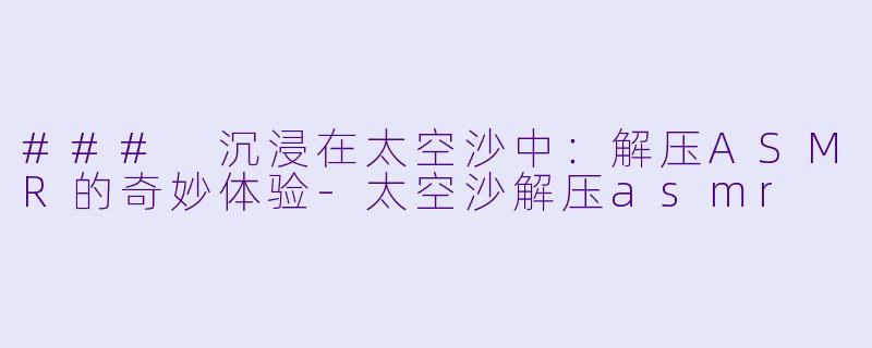 ### 沉浸在太空沙中：解压ASMR的奇妙体验-太空沙解压asmr