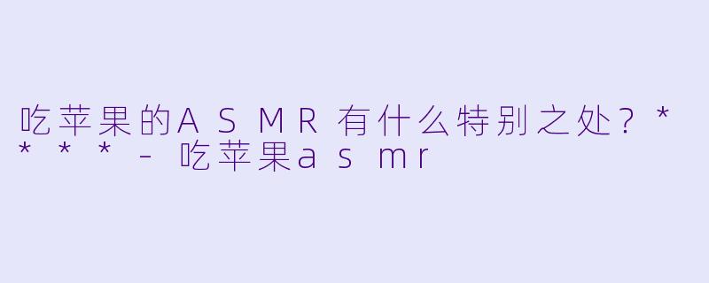 吃苹果的ASMR有什么特别之处?****
