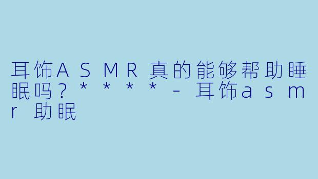 耳饰ASMR真的能够帮助睡眠吗?****
